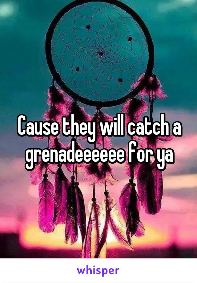 Cause they will catch a grenadeeeeee for ya