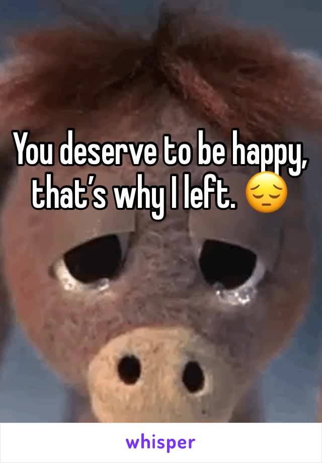 You deserve to be happy, that’s why I left. 😔