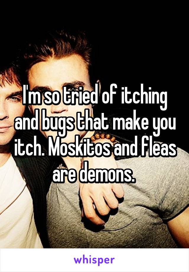 I'm so tried of itching and bugs that make you itch. Moskitos and fleas are demons. 