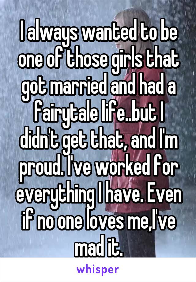 I always wanted to be one of those girls that got married and had a fairytale life..but I didn't get that, and I'm proud. I've worked for everything I have. Even if no one loves me,I've mad it.