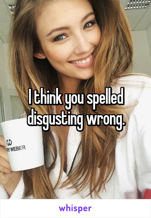 I think you spelled disgusting wrong.