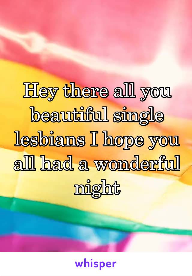 Hey there all you beautiful single lesbians I hope you all had a wonderful night