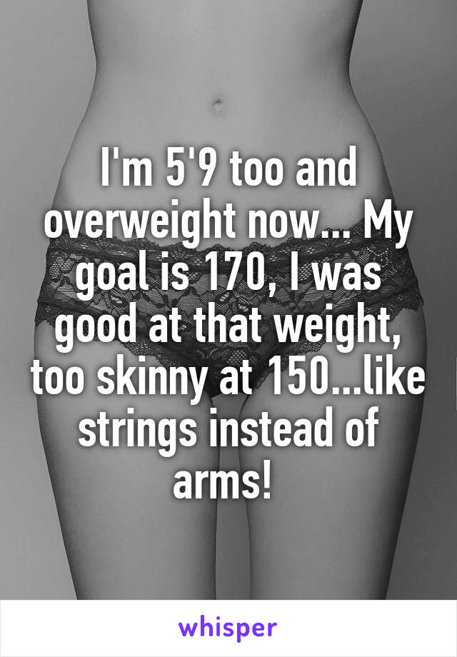 I'm 5'9 too and overweight now... My goal is 170, I was good at that weight, too skinny at 150...like strings instead of arms! 