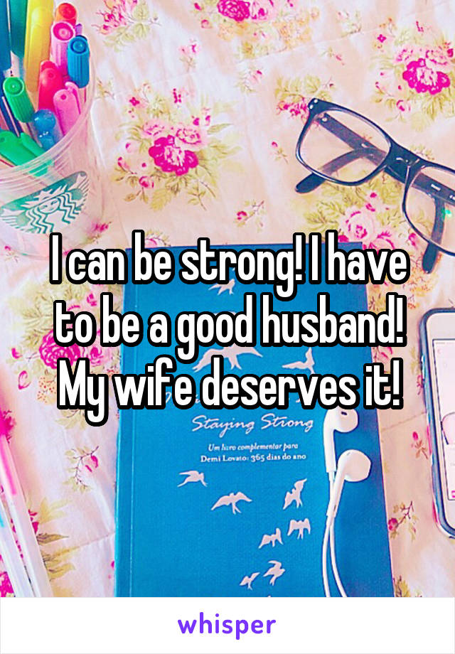 I can be strong! I have to be a good husband! My wife deserves it!
