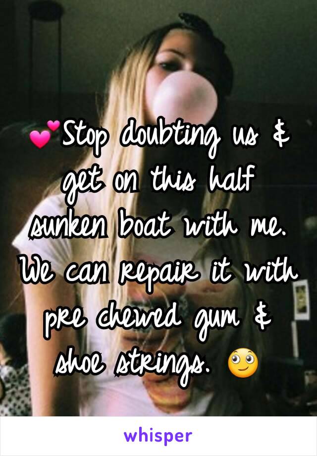 
💕Stop doubting us & get on this half sunken boat with me. We can repair it with pre chewed gum & shoe strings. 🙄