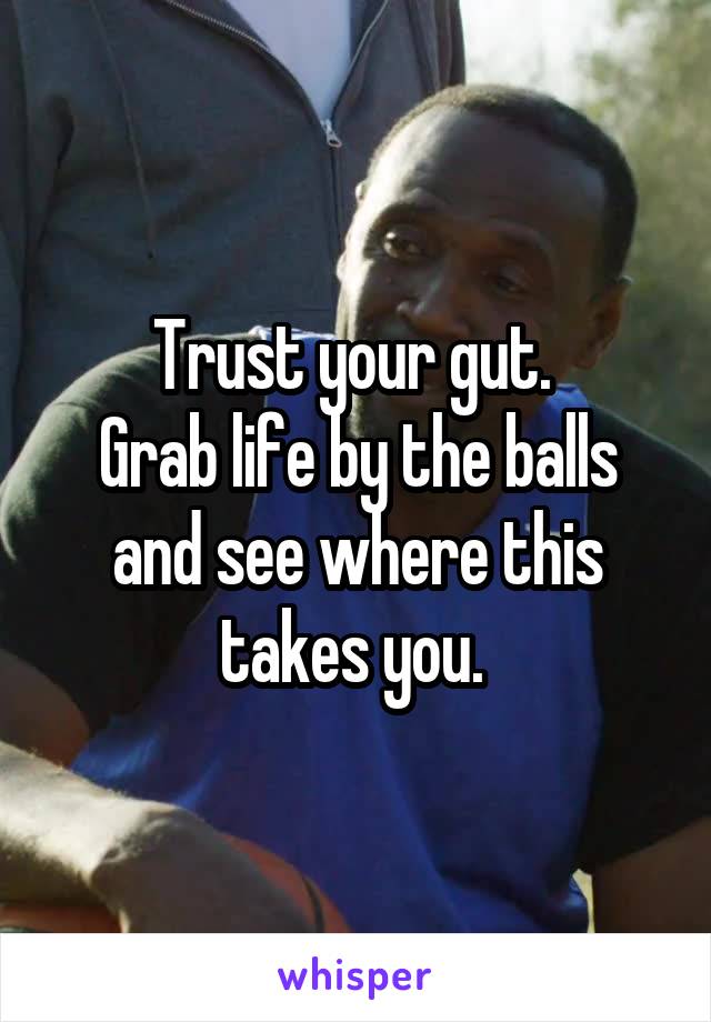 Trust your gut. 
Grab life by the balls and see where this takes you. 