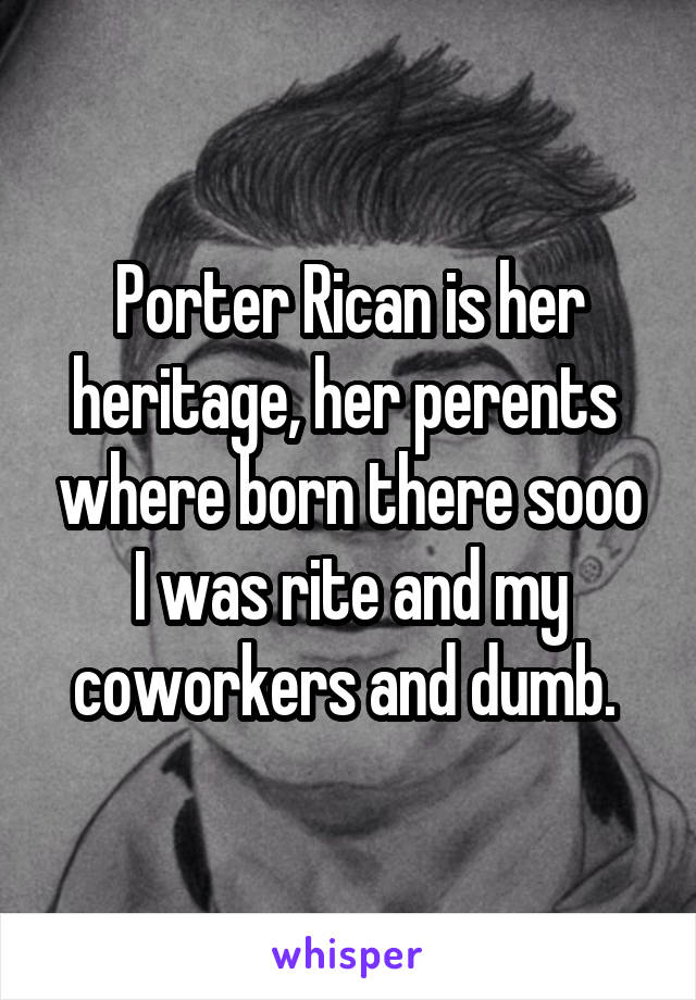 Porter Rican is her heritage, her perents  where born there sooo I was rite and my coworkers and dumb. 