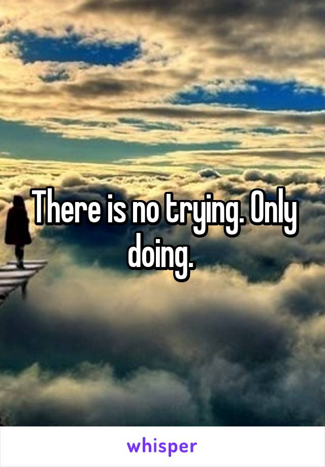 There is no trying. Only doing. 