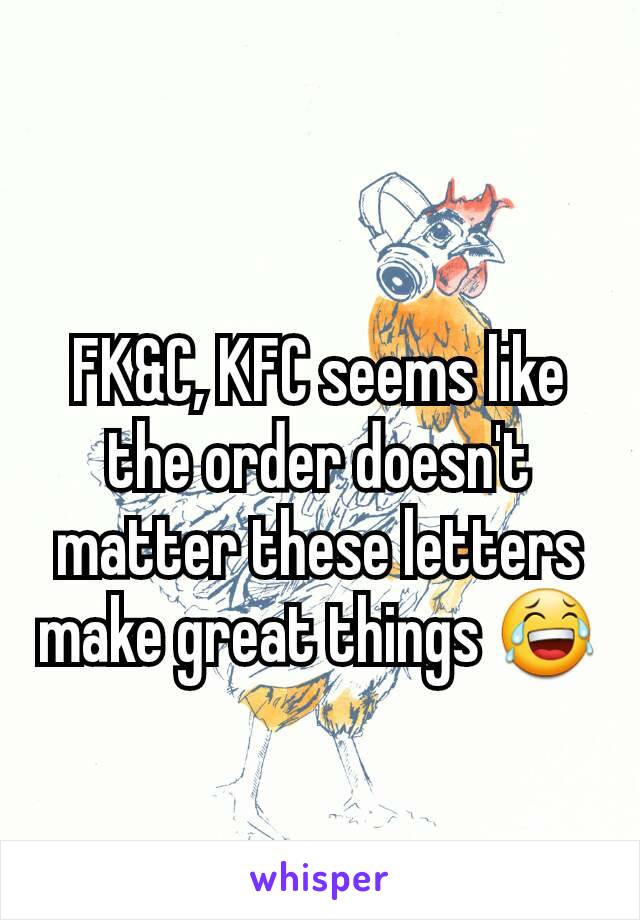 FK&C, KFC seems like the order doesn't matter these letters make great things 😂
