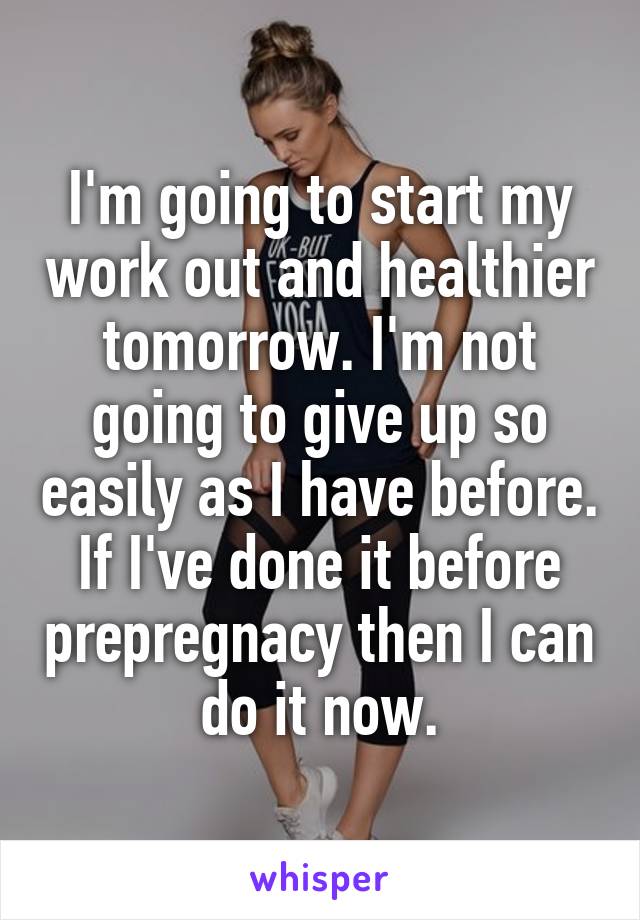 I'm going to start my work out and healthier tomorrow. I'm not going to give up so easily as I have before. If I've done it before prepregnacy then I can do it now.