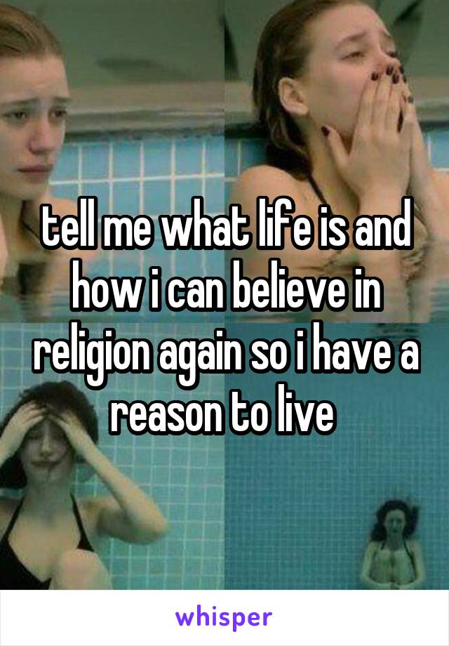 tell me what life is and how i can believe in religion again so i have a reason to live 
