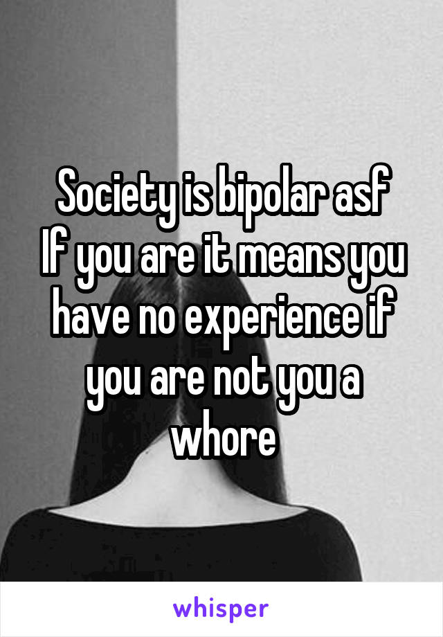 Society is bipolar asf
If you are it means you have no experience if you are not you a whore