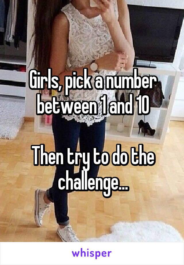 Girls, pick a number between 1 and 10

Then try to do the challenge...