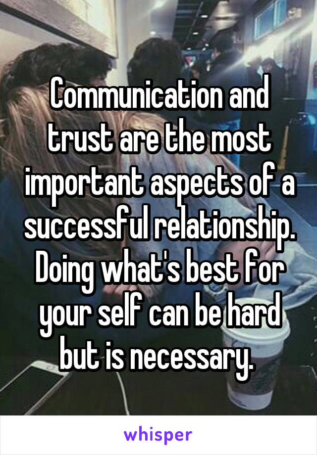 Communication and trust are the most important aspects of a successful relationship. Doing what's best for your self can be hard but is necessary. 