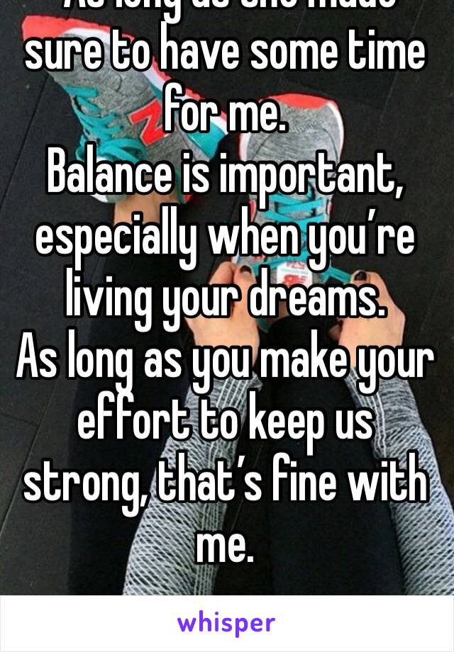  As long as she made sure to have some time for me.
Balance is important, especially when you’re living your dreams.
As long as you make your effort to keep us strong, that’s fine with me.