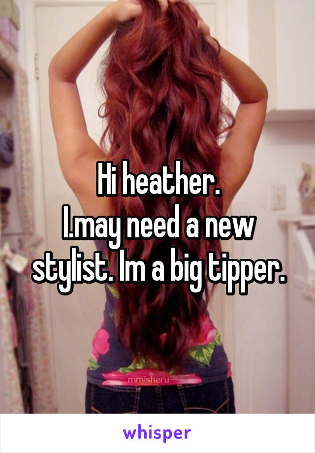 Hi heather.
I.may need a new stylist. Im a big tipper.