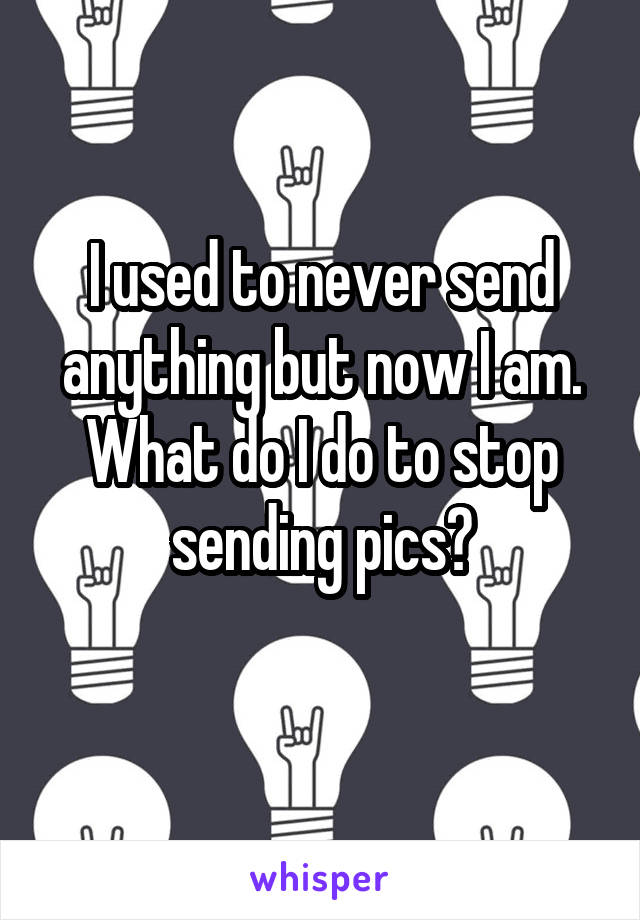 I used to never send anything but now I am. What do I do to stop sending pics?
