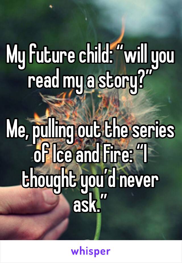 My future child: “will you read my a story?”

Me, pulling out the series of Ice and Fire: “I thought you’d never ask.”