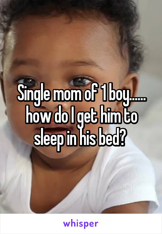 Single mom of 1 boy...... how do I get him to sleep in his bed? 
