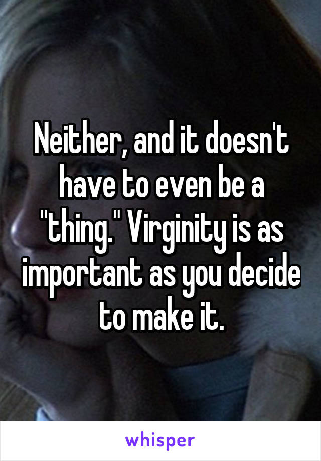 Neither, and it doesn't have to even be a "thing." Virginity is as important as you decide to make it.