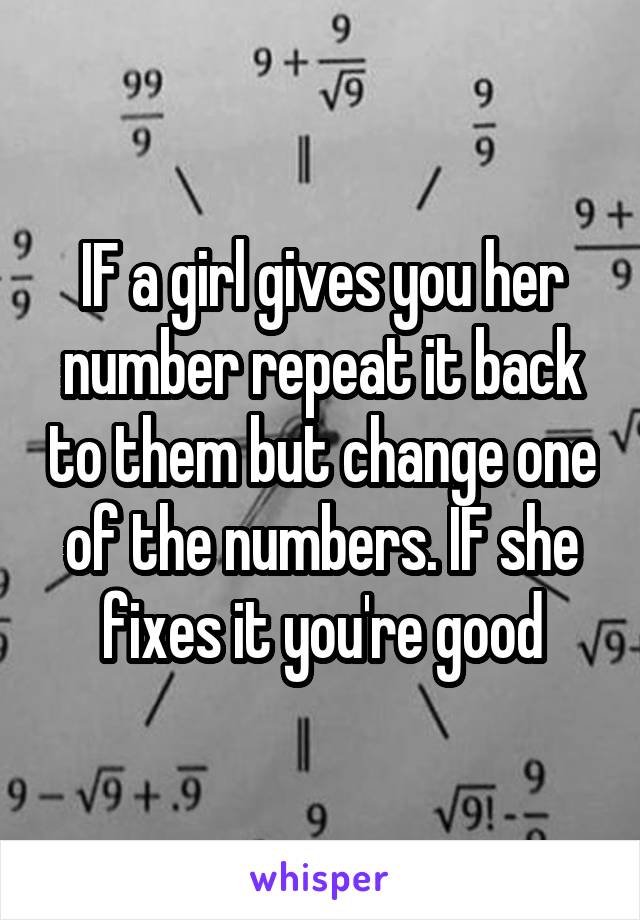 IF a girl gives you her number repeat it back to them but change one of the numbers. IF she fixes it you're good