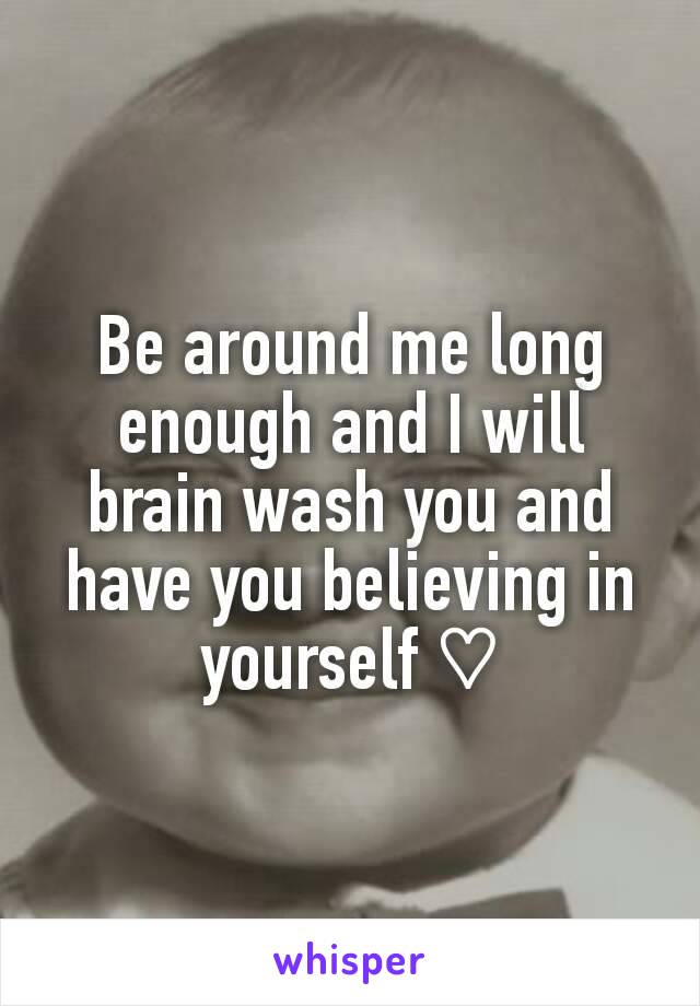 Be around me long enough and I will brain wash you and have you believing in yourself ♡