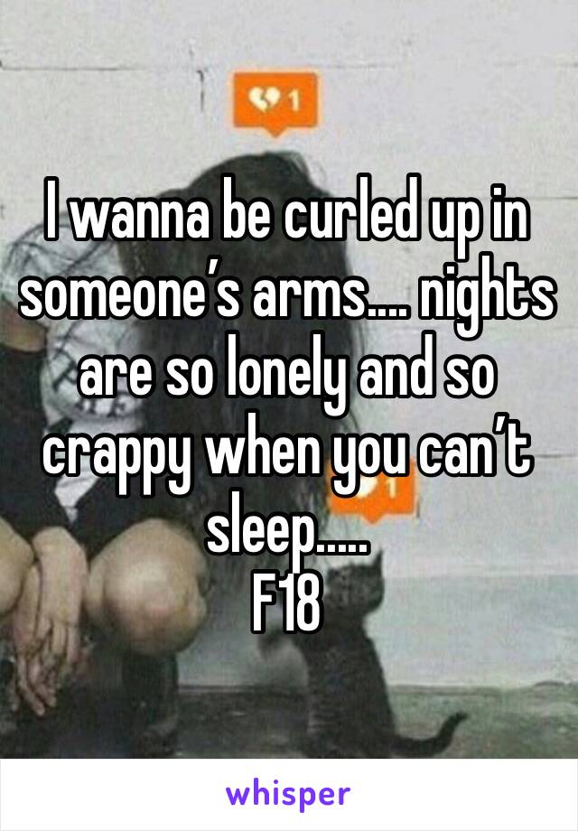 I wanna be curled up in someone’s arms.... nights are so lonely and so crappy when you can’t sleep.....
F18 