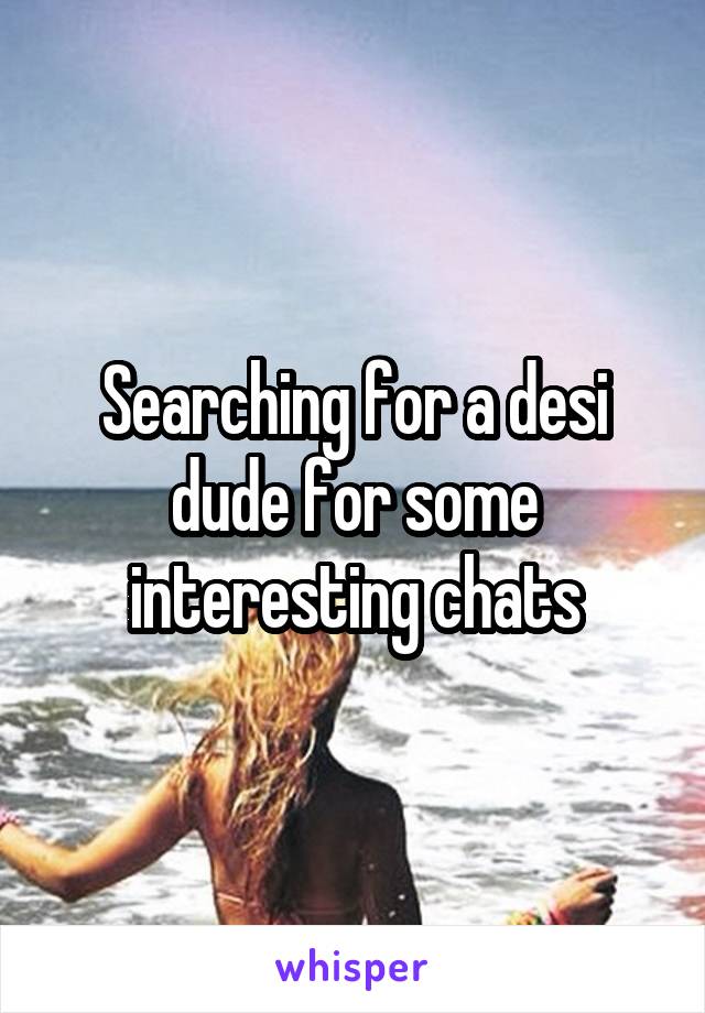 Searching for a desi dude for some interesting chats