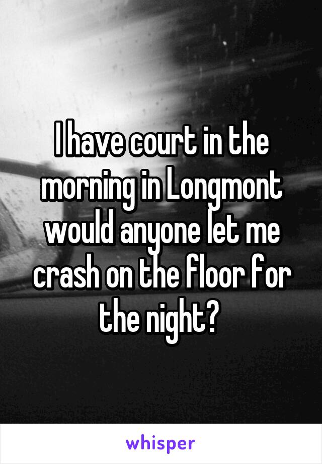 I have court in the morning in Longmont would anyone let me crash on the floor for the night? 