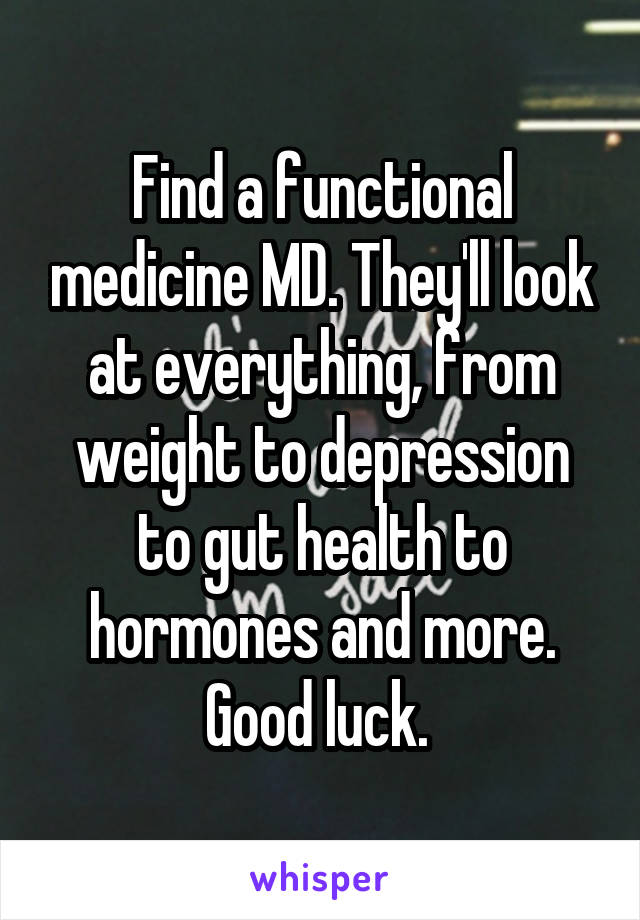 Find a functional medicine MD. They'll look at everything, from weight to depression to gut health to hormones and more. Good luck. 