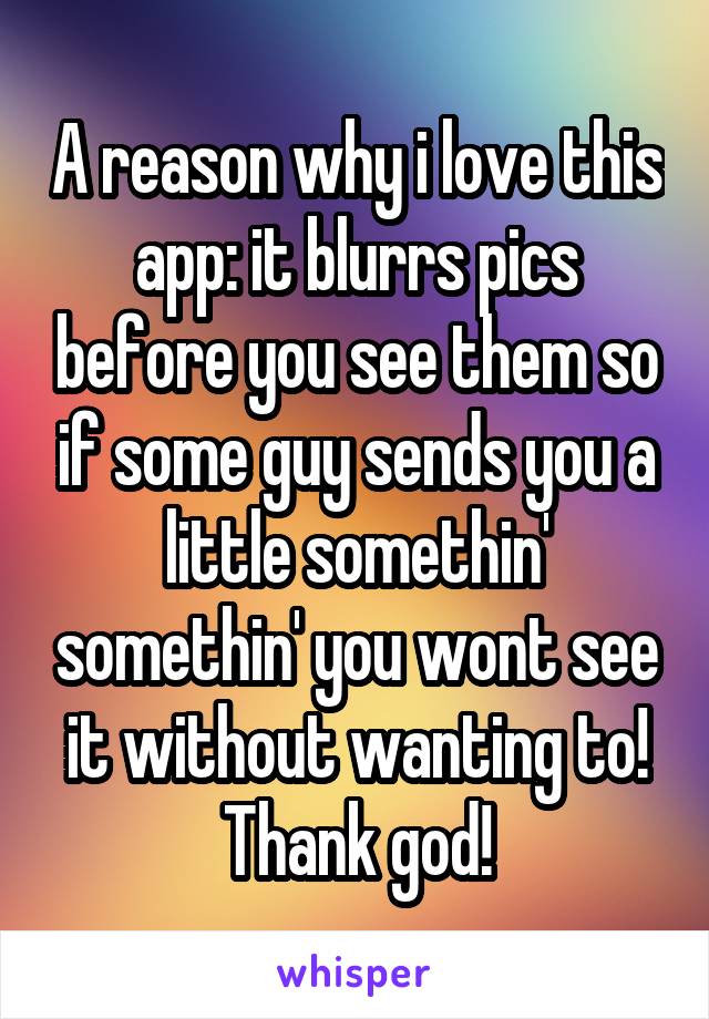 A reason why i love this app: it blurrs pics before you see them so if some guy sends you a little somethin' somethin' you wont see it without wanting to! Thank god!