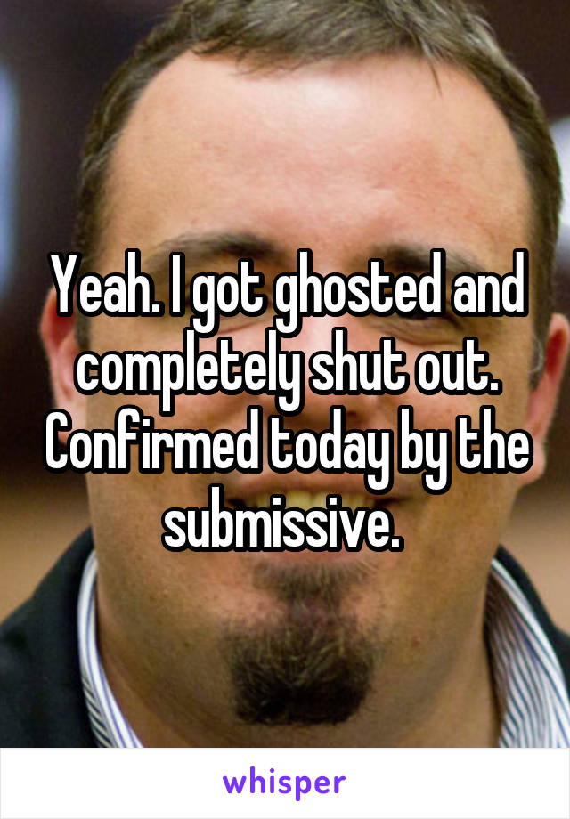 Yeah. I got ghosted and completely shut out. Confirmed today by the submissive. 