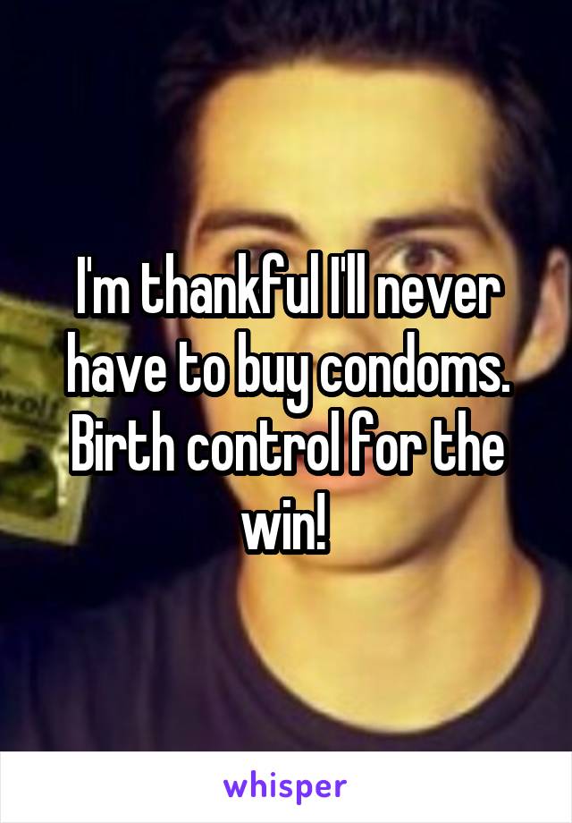 I'm thankful I'll never have to buy condoms. Birth control for the win! 