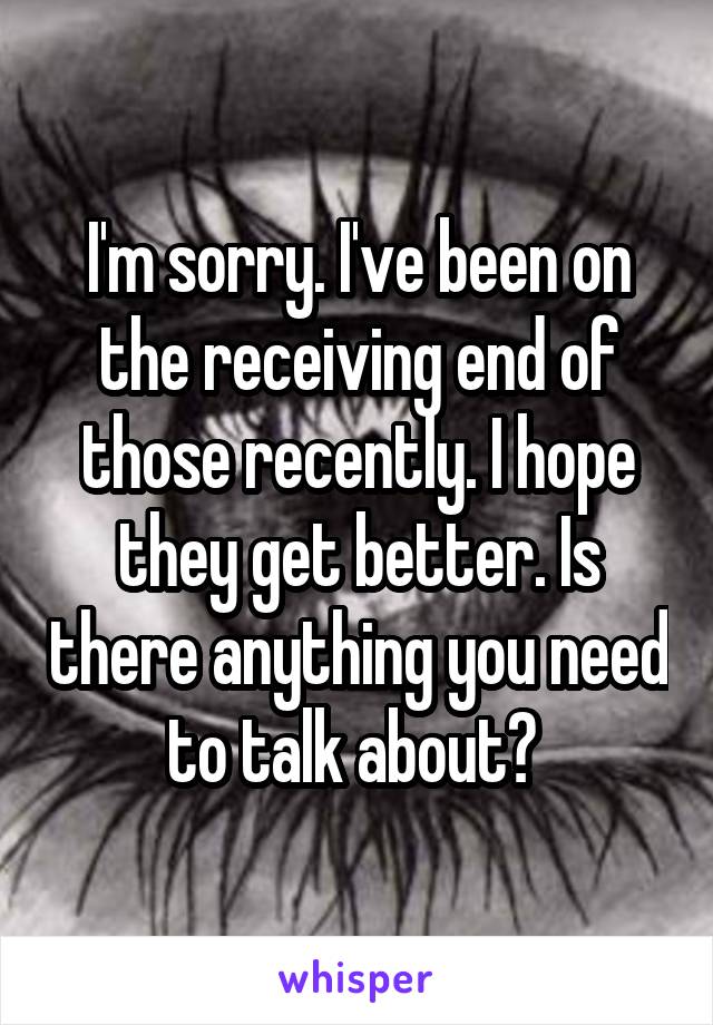 I'm sorry. I've been on the receiving end of those recently. I hope they get better. Is there anything you need to talk about? 