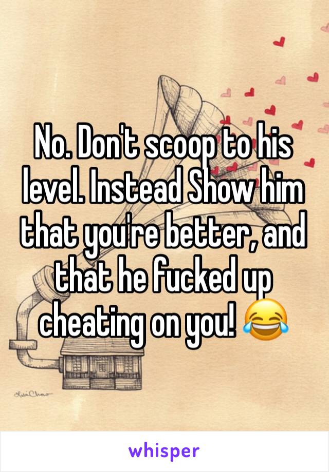 No. Don't scoop to his level. Instead Show him that you're better, and that he fucked up cheating on you! 😂 