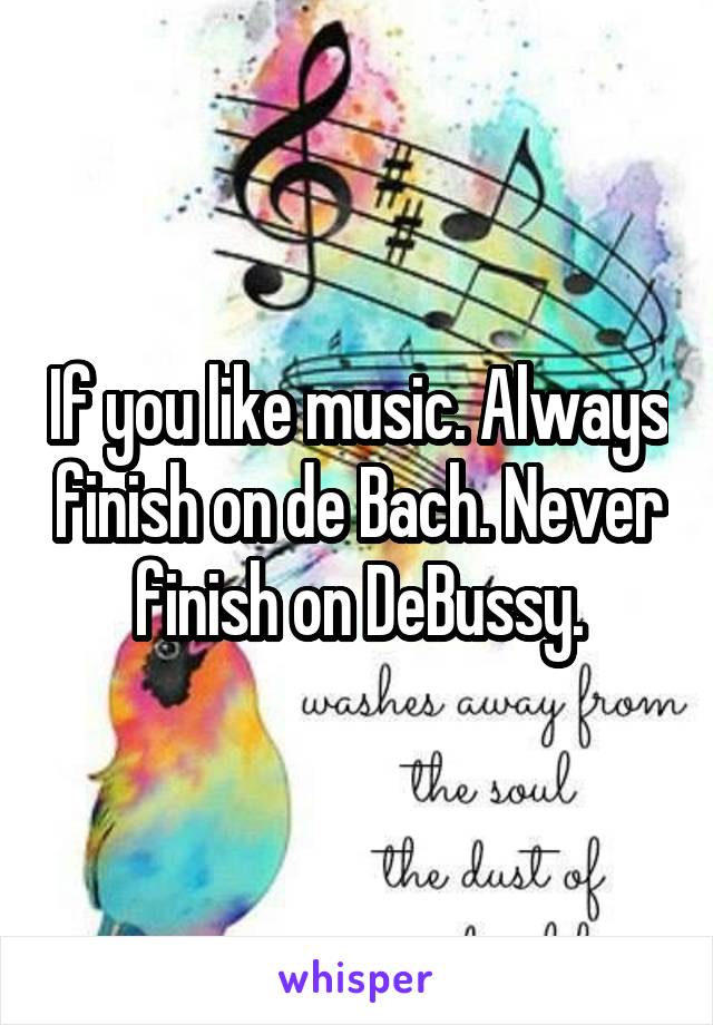 If you like music. Always finish on de Bach. Never finish on DeBussy.