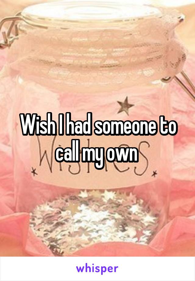 Wish I had someone to call my own 