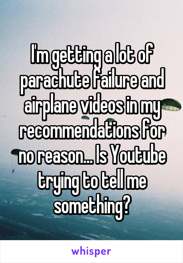 I'm getting a lot of parachute failure and airplane videos in my recommendations for no reason... Is Youtube trying to tell me something?