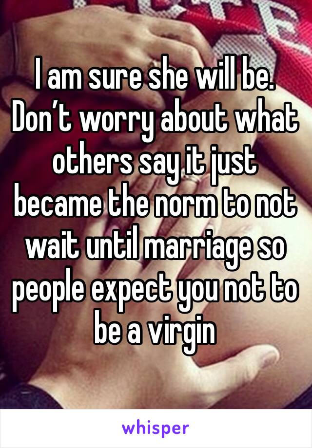 I am sure she will be. 
Don’t worry about what others say it just became the norm to not wait until marriage so people expect you not to be a virgin