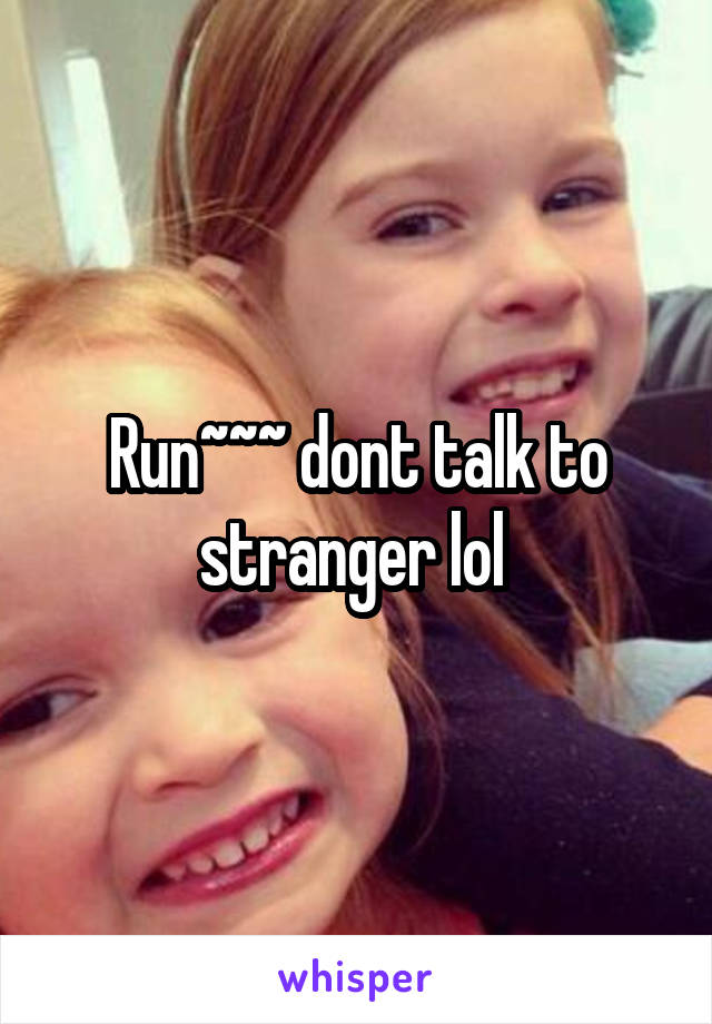 Run~~~ dont talk to stranger lol 