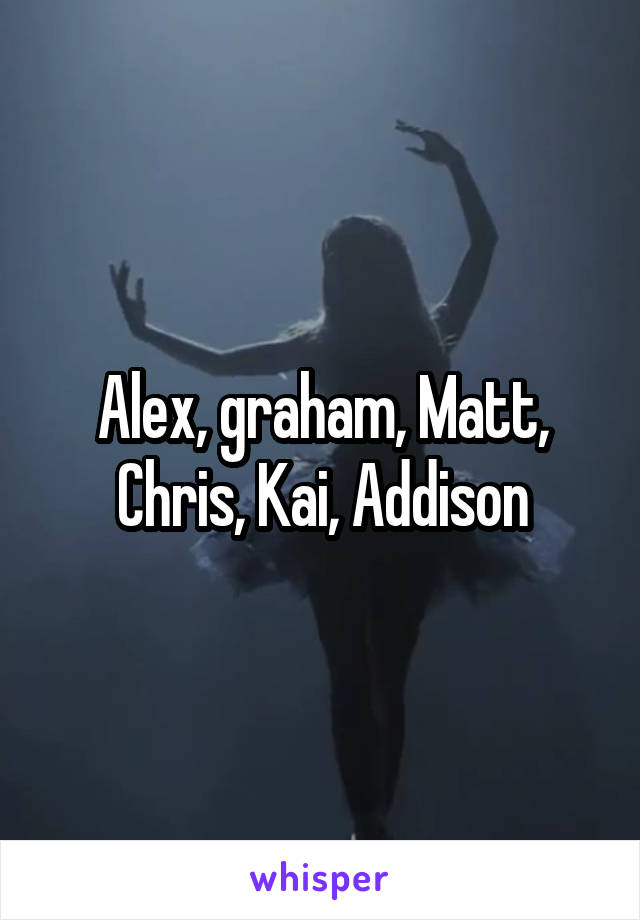 Alex, graham, Matt, Chris, Kai, Addison