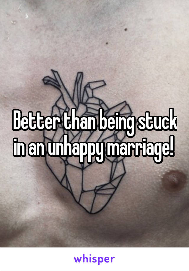 Better than being stuck in an unhappy marriage! 