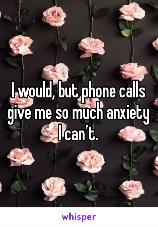 I would, but phone calls give me so much anxiety I can’t. 