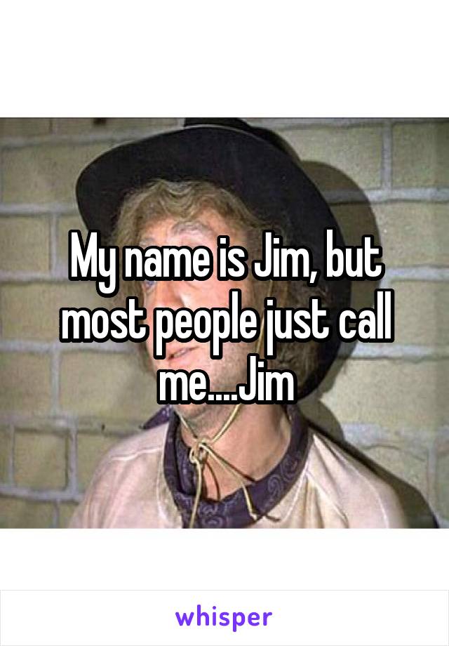 My name is Jim, but most people just call me....Jim