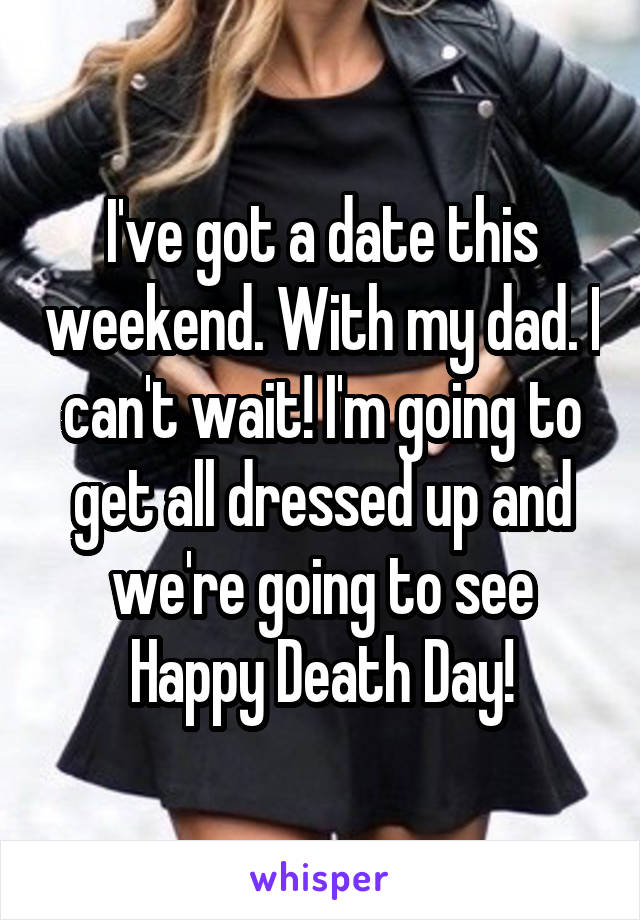 I've got a date this weekend. With my dad. I can't wait! I'm going to get all dressed up and we're going to see Happy Death Day!