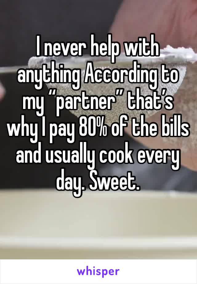 I never help with anything According to my “partner” that’s why I pay 80% of the bills and usually cook every day. Sweet.  