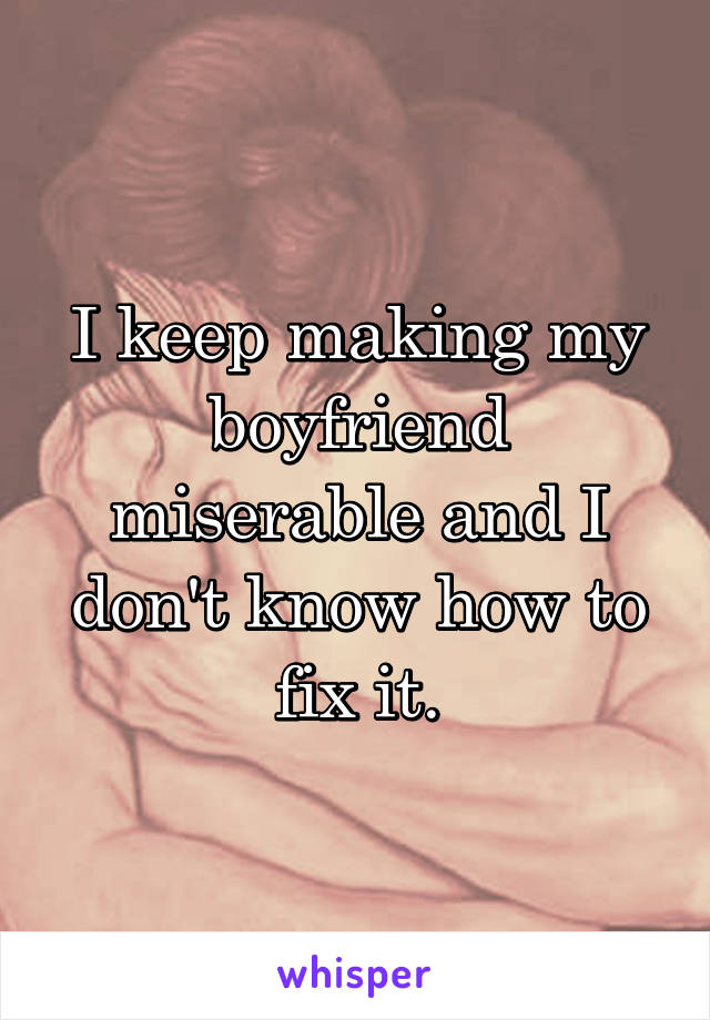 I keep making my boyfriend miserable and I don't know how to fix it.