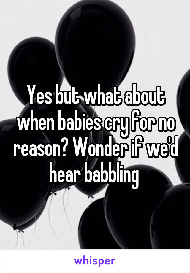 Yes but what about when babies cry for no reason? Wonder if we'd hear babbling 