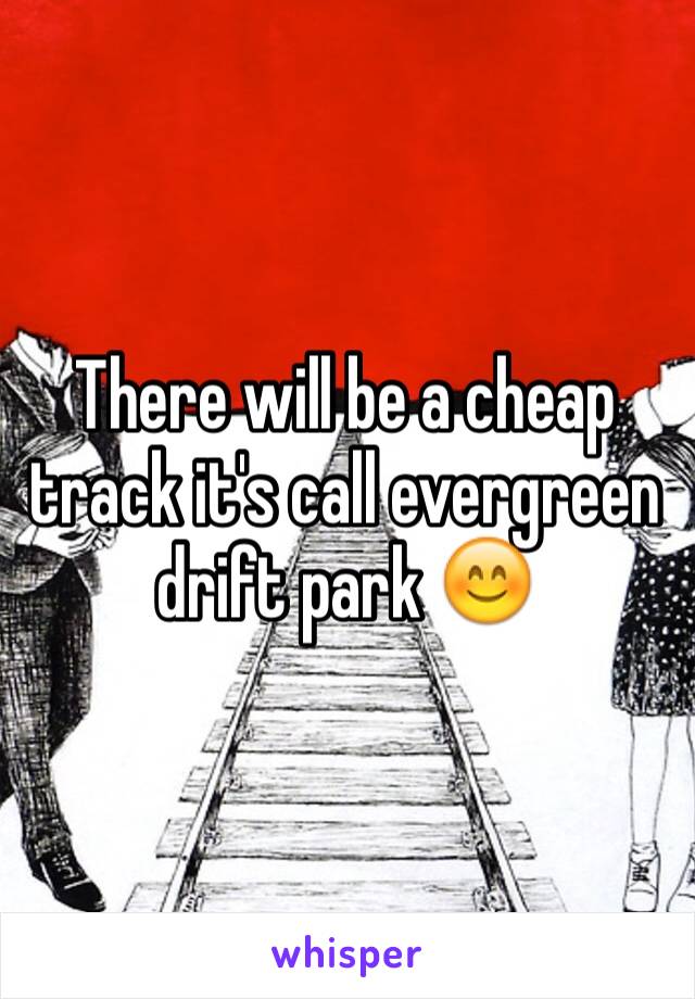 There will be a cheap track it's call evergreen drift park 😊