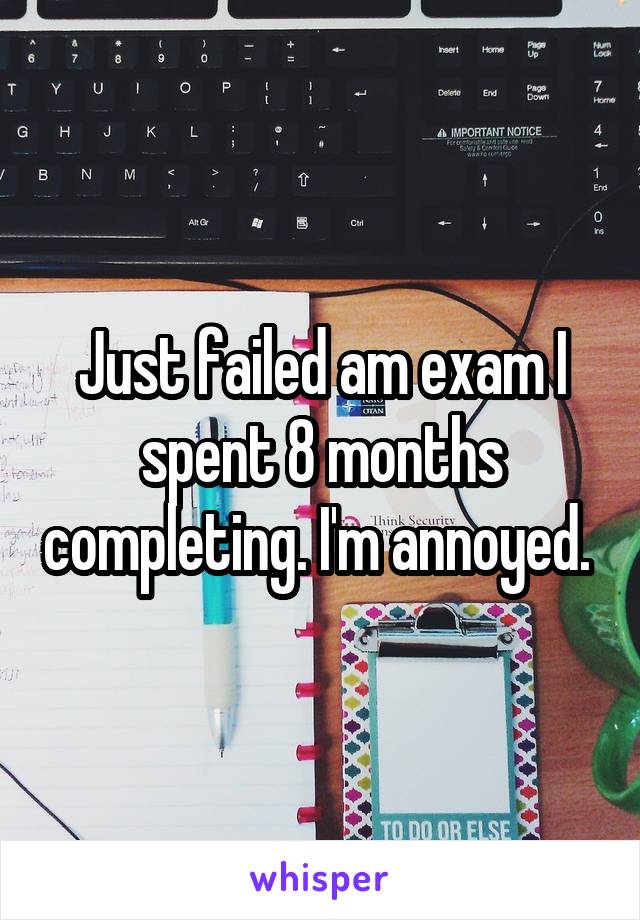 Just failed am exam I spent 8 months completing. I'm annoyed. 
